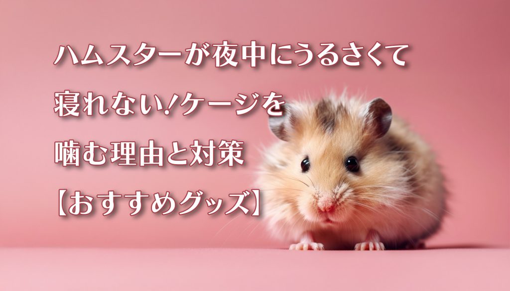 ハムスターが夜中にうるさくて寝れない!ケージを噛む理由と対策【おすすめグッズ】